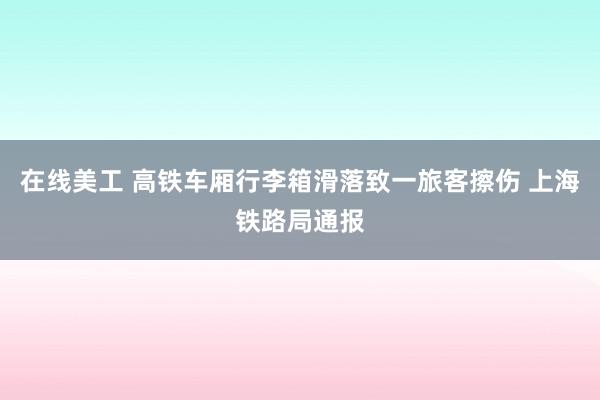 在线美工 高铁车厢行李箱滑落致一旅客擦伤 上海铁路局通报