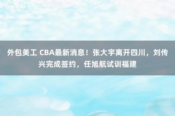 外包美工 CBA最新消息！张大宇离开四川，刘传兴完成签约，任旭航试训福建