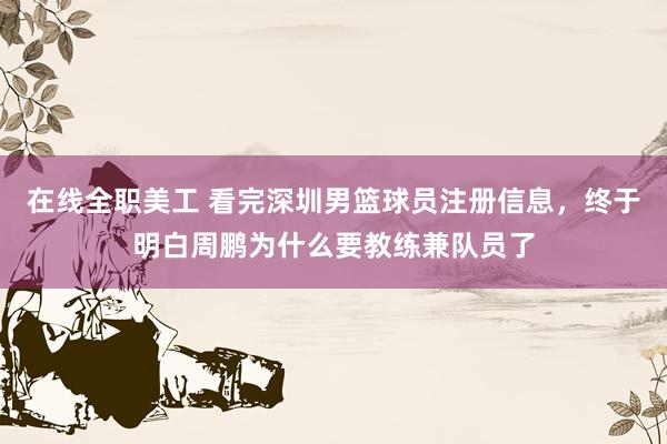 在线全职美工 看完深圳男篮球员注册信息，终于明白周鹏为什么要教练兼队员了