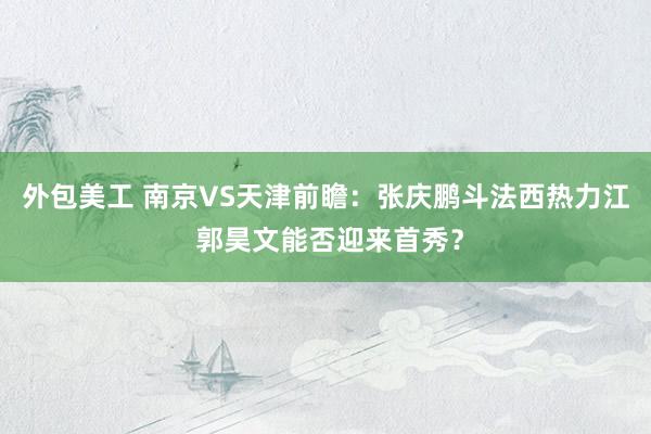 外包美工 南京VS天津前瞻：张庆鹏斗法西热力江 郭昊文能否迎来首秀？