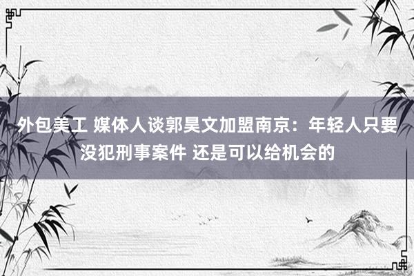 外包美工 媒体人谈郭昊文加盟南京：年轻人只要没犯刑事案件 还是可以给机会的