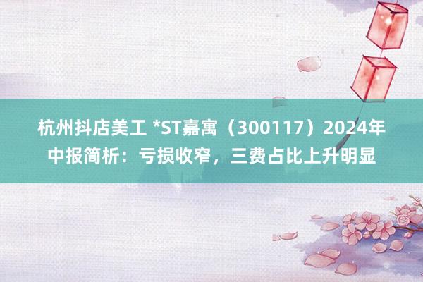 杭州抖店美工 *ST嘉寓（300117）2024年中报简析：亏损收窄，三费占比上升明显