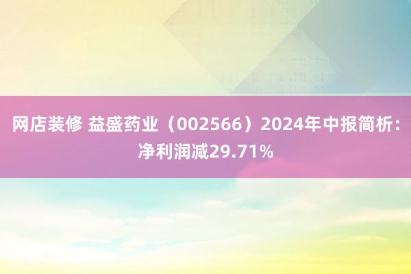 网店装修 益盛药业（002566）2024年中报简析：净利润减29.71%