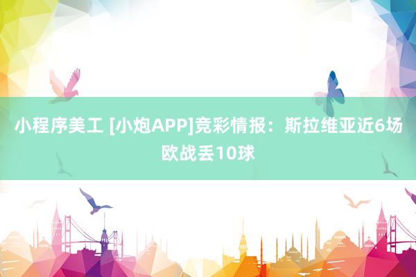 小程序美工 [小炮APP]竞彩情报：斯拉维亚近6场欧战丢10球