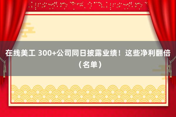 在线美工 300+公司同日披露业绩！这些净利翻倍（名单）