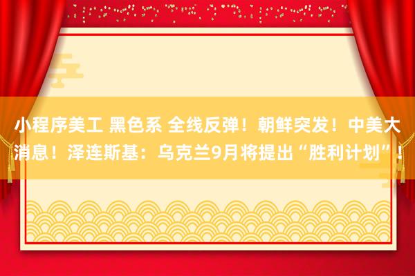 小程序美工 黑色系 全线反弹！朝鲜突发！中美大消息！泽连斯基：乌克兰9月将提出“胜利计划”！