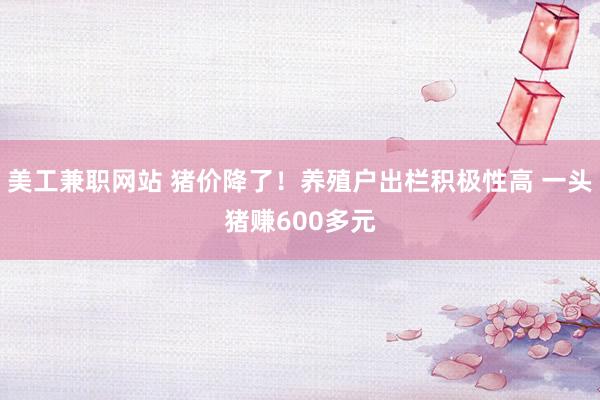 美工兼职网站 猪价降了！养殖户出栏积极性高 一头猪赚600多元