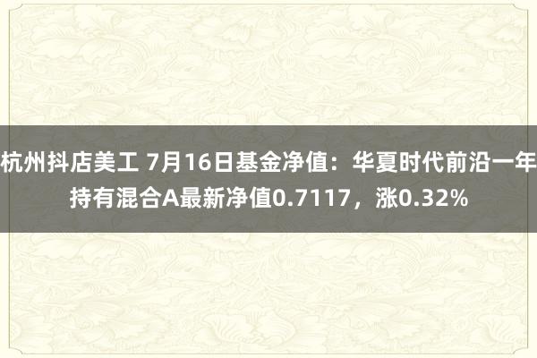 杭州抖店美工 7月16日基金净值：华夏时代前沿一年持有混合A最新净值0.7117，涨0.32%