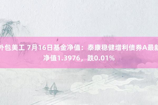 外包美工 7月16日基金净值：泰康稳健增利债券A最新净值1.3976，跌0.01%