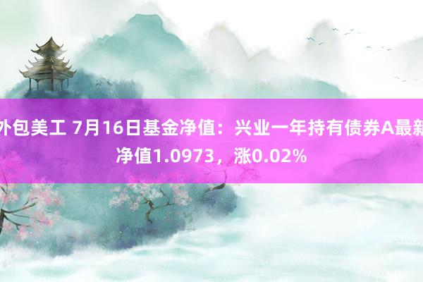 外包美工 7月16日基金净值：兴业一年持有债券A最新净值1.0973，涨0.02%