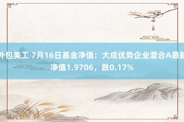 外包美工 7月16日基金净值：大成优势企业混合A最新净值1.9706，跌0.17%