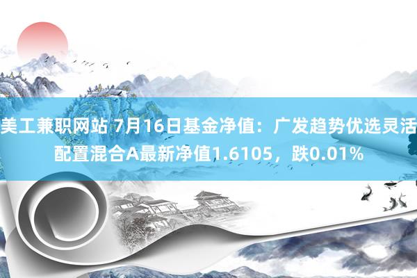 美工兼职网站 7月16日基金净值：广发趋势优选灵活配置混合A最新净值1.6105，跌0.01%