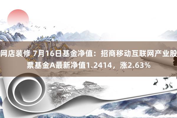 网店装修 7月16日基金净值：招商移动互联网产业股票基金A最新净值1.2414，涨2.63%