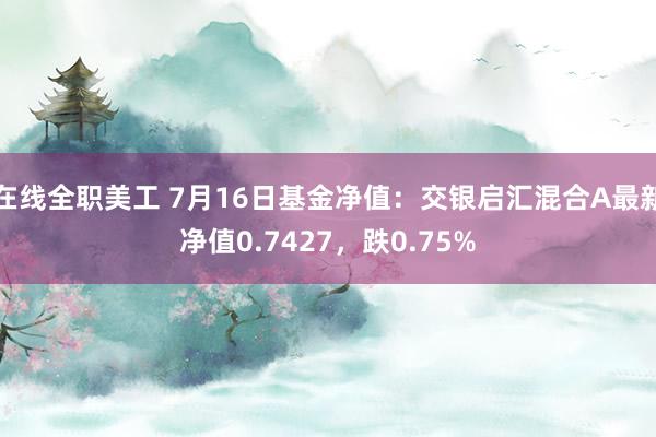 在线全职美工 7月16日基金净值：交银启汇混合A最新净值0.7427，跌0.75%