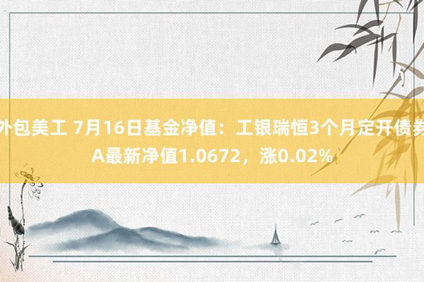 外包美工 7月16日基金净值：工银瑞恒3个月定开债券A最新净值1.0672，涨0.02%