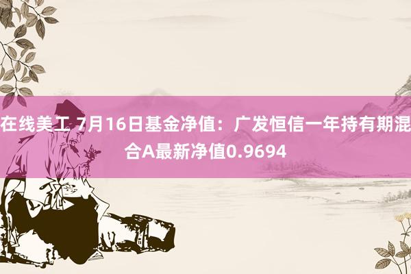 在线美工 7月16日基金净值：广发恒信一年持有期混合A最新净值0.9694