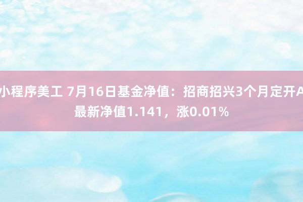 小程序美工 7月16日基金净值：招商招兴3个月定开A最新净值1.141，涨0.01%