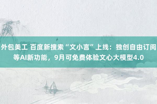 外包美工 百度新搜索“文小言”上线：独创自由订阅等AI新功能，9月可免费体验文心大模型4.0