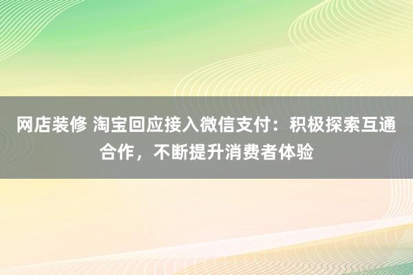 网店装修 淘宝回应接入微信支付：积极探索互通合作，不断提升消费者体验