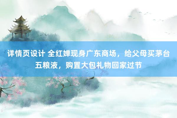 详情页设计 全红婵现身广东商场，给父母买茅台五粮液，购置大包礼物回家过节