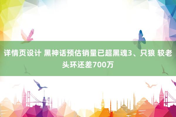 详情页设计 黑神话预估销量已超黑魂3、只狼 较老头环还差700万