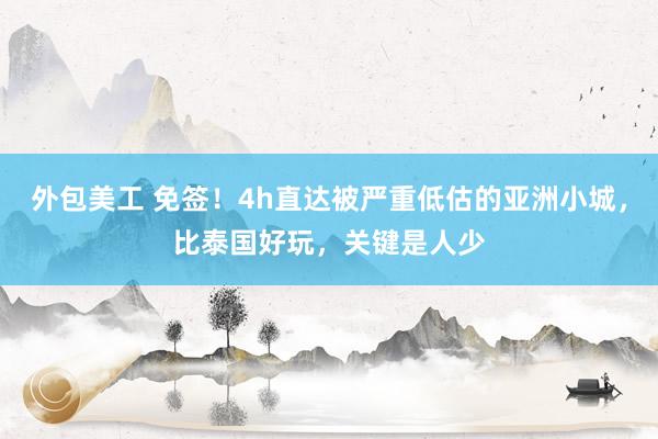 外包美工 免签！4h直达被严重低估的亚洲小城，比泰国好玩，关键是人少